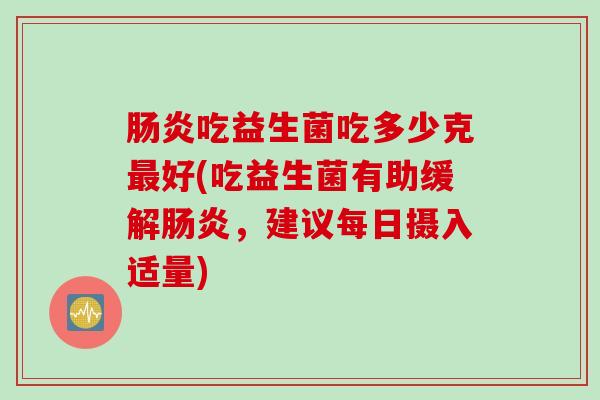 吃益生菌吃多少克好(吃益生菌有助缓解，建议每日摄入适量)