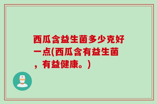西瓜含益生菌多少克好一点(西瓜含有益生菌，有益健康。)