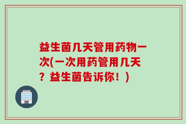 益生菌几天管用一次(一次用药管用几天？益生菌告诉你！)