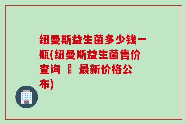 纽曼斯益生菌多少钱一瓶(纽曼斯益生菌售价查询 – 最新价格公布)