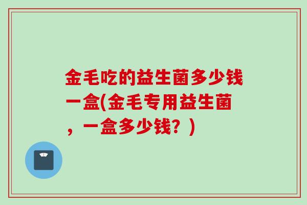 金毛吃的益生菌多少钱一盒(金毛专用益生菌，一盒多少钱？)