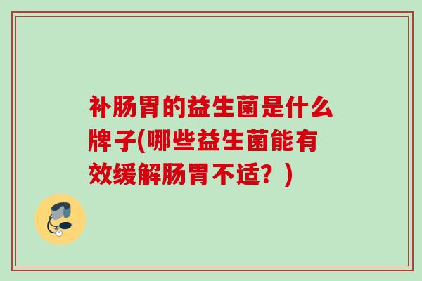 补肠胃的益生菌是什么牌子(哪些益生菌能有效缓解肠胃不适?) 补肠胃的益生菌是什么牌子(哪些益生菌能有效缓解肠胃不适?)