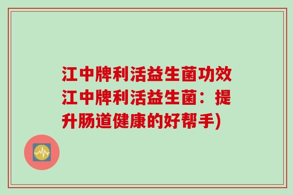 江中牌利活益生菌功效江中牌利活益生菌：提升肠道健康的好帮手)