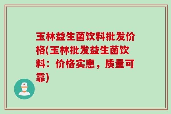 玉林益生菌饮料批发价格(玉林批发益生菌饮料：价格实惠，质量可靠)
