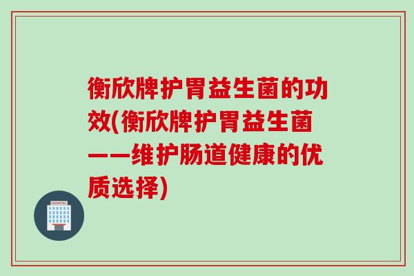衡欣牌护胃益生菌的功效(衡欣牌护胃益生菌——维护肠道健康的优质选择)