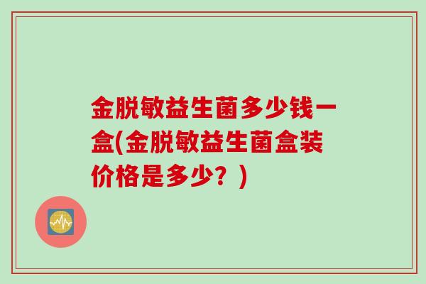 金脱敏益生菌多少钱一盒(金脱敏益生菌盒装价格是多少?) 金脱敏益生菌多少钱一盒(金脱敏益生菌盒装价格是多少?)