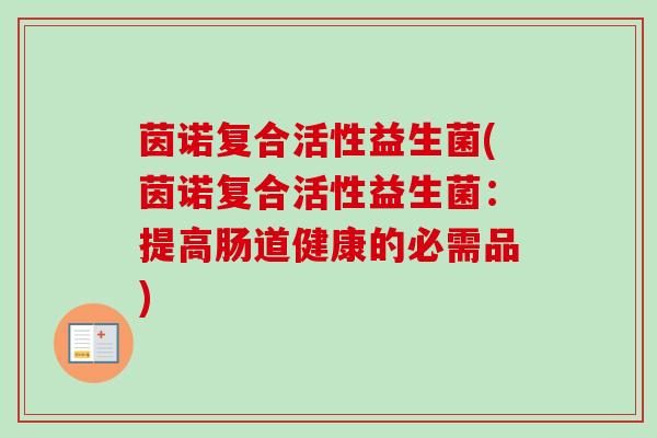 茵诺复合活性益生菌(茵诺复合活性益生菌:提高肠道健康的必需品) 茵诺复合活性益生菌(茵诺复合活性益生菌:提高肠道健康的必需品)