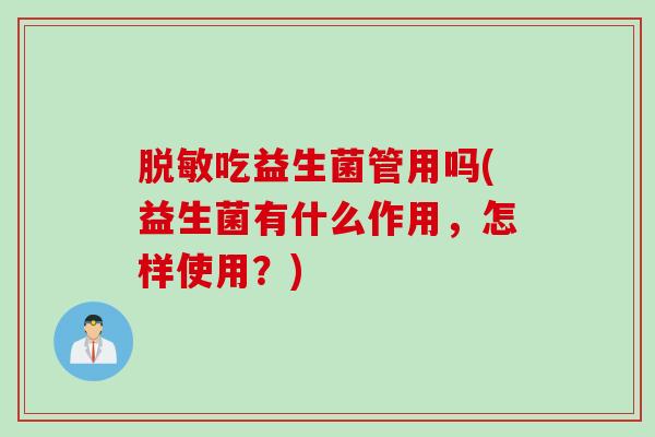 脱敏吃益生菌管用吗(益生菌有什么作用，怎样使用？)