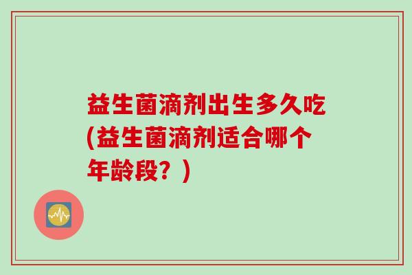 益生菌滴剂出生多久吃(益生菌滴剂适合哪个年龄段？)