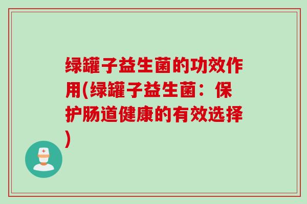 绿罐子益生菌的功效作用(绿罐子益生菌：保护肠道健康的有效选择)
