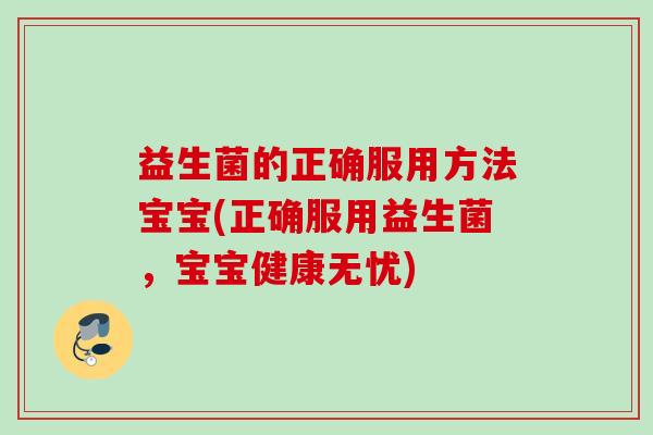 益生菌的正确服用方法宝宝(正确服用益生菌,宝宝健康无忧) 益生菌的正确服用方法宝宝(正确服用益生菌,宝宝健康无忧)