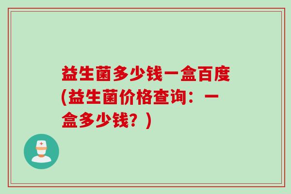 益生菌多少钱一盒百度(益生菌价格查询:一盒多少钱?) 益生菌多少钱一盒百度(益生菌价格查询:一盒多少钱?)