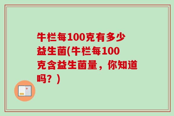 牛栏每100克有多少益生菌(牛栏每100克含益生菌量,你知道吗?) 牛栏每100克有多少益生菌(牛栏每100克含益生菌量,你知道吗?)