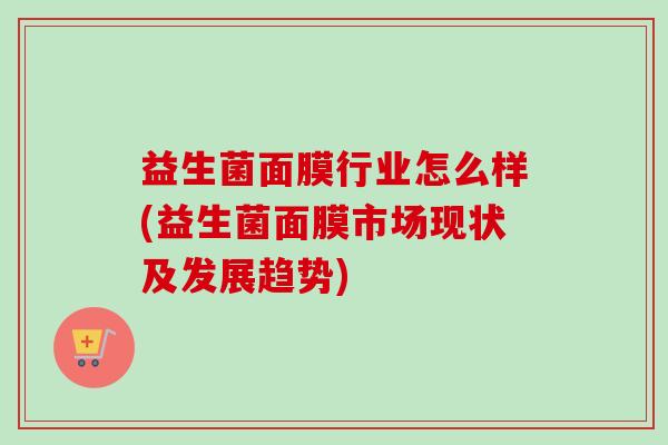益生菌面膜行业怎么样(益生菌面膜市场现状及发展趋势)