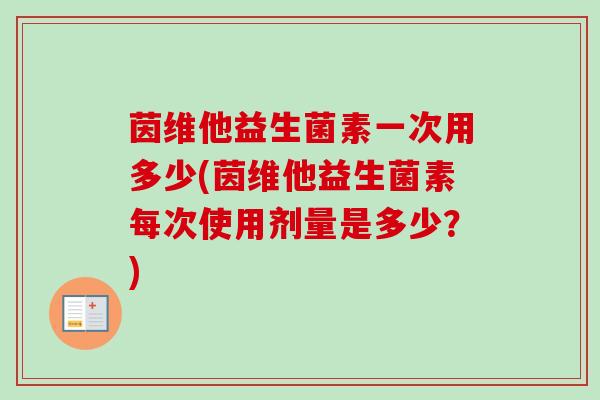 茵维他益生菌素一次用多少(茵维他益生菌素每次使用剂量是多少？)