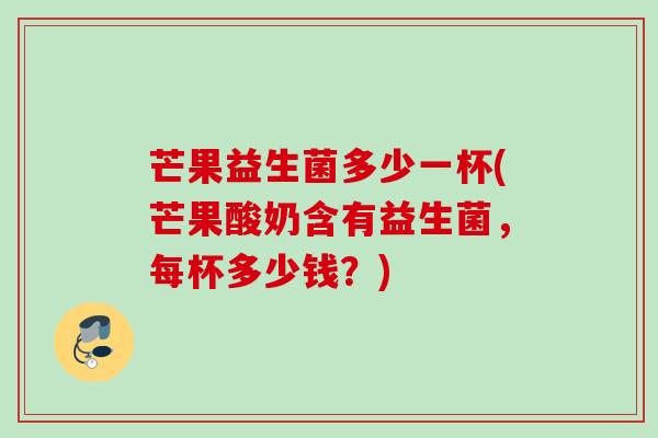 芒果益生菌多少一杯(芒果酸奶含有益生菌，每杯多少钱？)