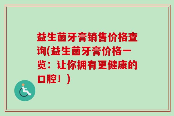 益生菌牙膏销售价格查询(益生菌牙膏价格一览:让你拥有更健康的口腔!) 益生菌牙膏销售价格查询(益生菌牙膏价格一览:让你拥有更健康的口腔!)