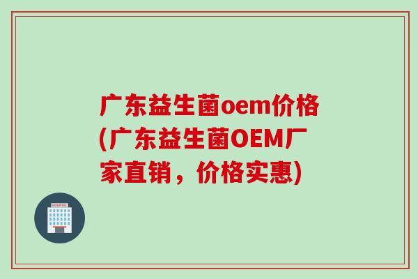 广东益生菌oem价格(广东益生菌OEM厂家直销，价格实惠)