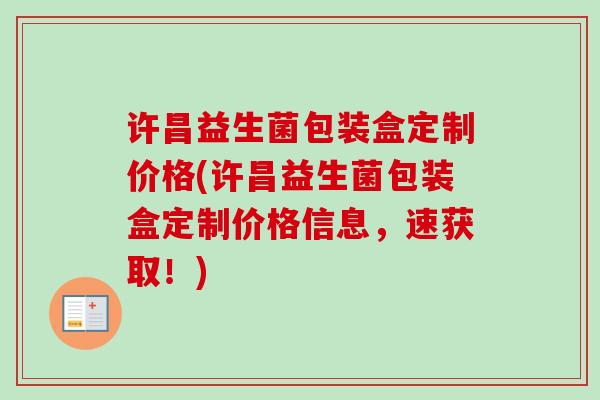 许昌益生菌包装盒定制价格(许昌益生菌包装盒定制价格信息，速获取！)