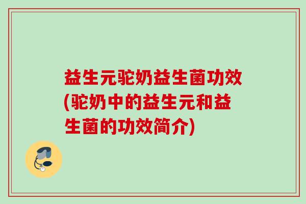 益生元驼奶益生菌功效(驼奶中的益生元和益生菌的功效简介)