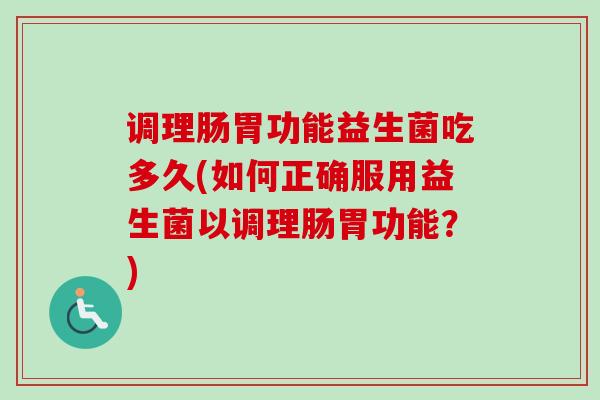 调理肠胃功能益生菌吃多久(如何正确服用益生菌以调理肠胃功能？)