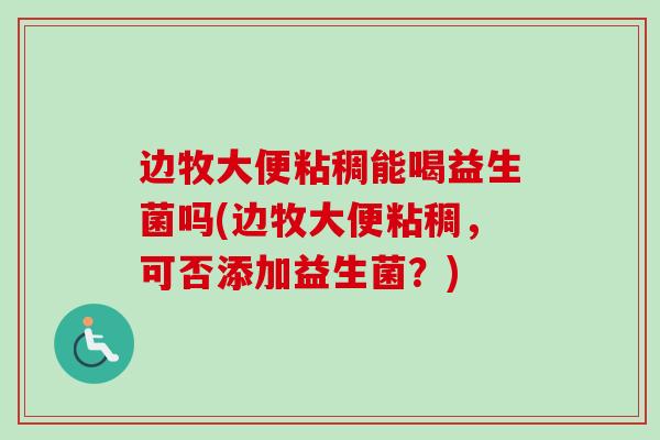 边牧大便粘稠能喝益生菌吗(边牧大便粘稠，可否添加益生菌？)