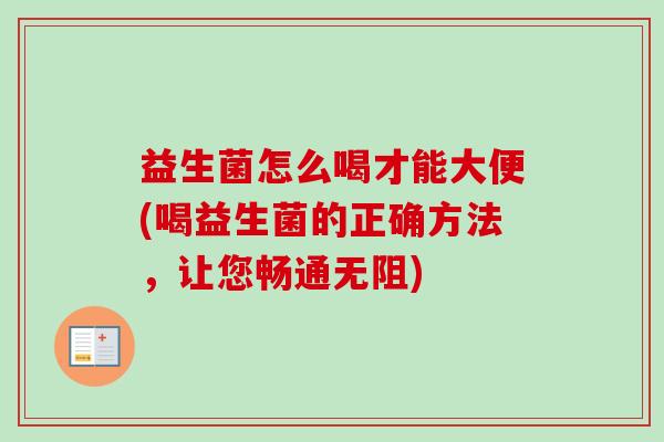 益生菌怎么喝才能大便(喝益生菌的正确方法，让您畅通无阻)