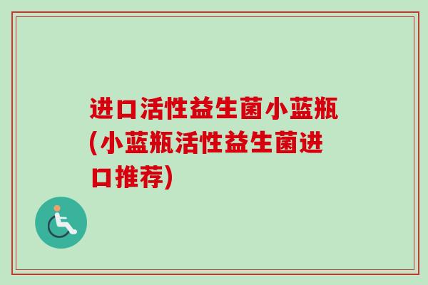 进口活性益生菌小蓝瓶(小蓝瓶活性益生菌进口推荐) 进口活性益生菌小蓝瓶(小蓝瓶活性益生菌进口推荐)