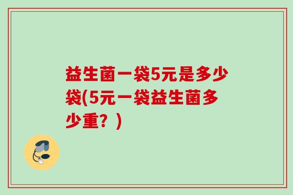 益生菌一袋5元是多少袋(5元一袋益生菌多少重?) 益生菌一袋5元是多少袋(5元一袋益生菌多少重?)