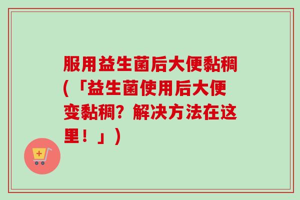 服用益生菌后大便黏稠(「益生菌使用后大便变黏稠?解决方法在这里!」) 服用益生菌后大便黏稠(「益生菌使用后大便变黏稠?解决方法在这里!」)