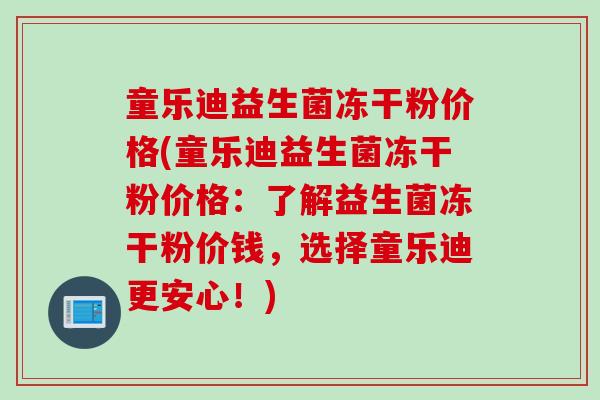 童乐迪益生菌冻干粉价格(童乐迪益生菌冻干粉价格:了解益生菌冻干粉价钱,选择童乐迪更安心!) 童乐迪益生菌冻干粉价格(童乐迪益生菌冻干粉价格:了解益生菌冻干粉价钱,选择童乐迪更安心!)