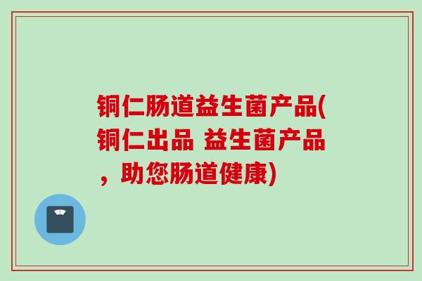 铜仁肠道益生菌产品(铜仁出品 益生菌产品，助您肠道健康)