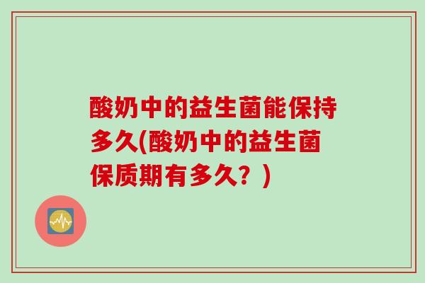 酸奶中的益生菌能保持多久(酸奶中的益生菌保质期有多久？)
