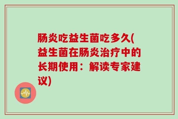 吃益生菌吃多久(益生菌在中的长期使用:解读专家建议) 吃益生菌吃多久(益生菌在中的长期使用:解读专家建议)
