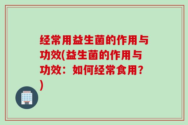 经常用益生菌的作用与功效(益生菌的作用与功效:如何经常食用?) 经常用益生菌的作用与功效(益生菌的作用与功效:如何经常食用?)
