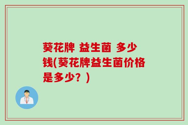 葵花牌 益生菌 多少钱(葵花牌益生菌价格是多少？)