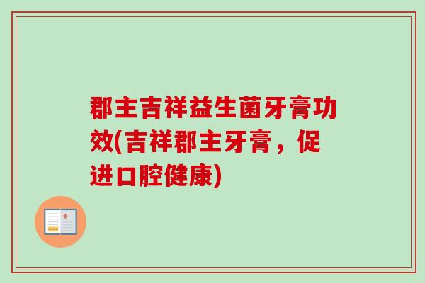 郡主吉祥益生菌牙膏功效(吉祥郡主牙膏,促进口腔健康) 郡主吉祥益生菌牙膏功效(吉祥郡主牙膏,促进口腔健康)