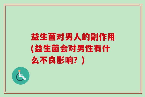 益生菌对男人的副作用(益生菌会对男性有什么不良影响？)