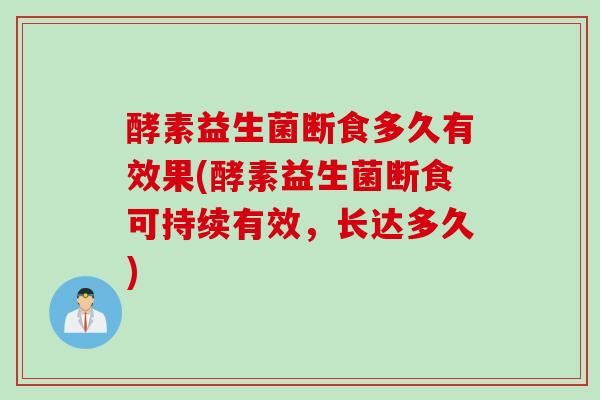 酵素益生菌断食多久有效果(酵素益生菌断食可持续有效，长达多久)
