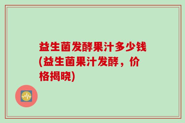 益生菌发酵果汁多少钱(益生菌果汁发酵，价格揭晓)