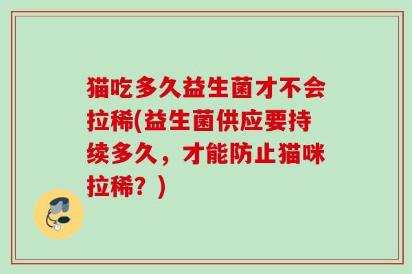 猫吃多久益生菌才不会拉稀(益生菌供应要持续多久，才能防止猫咪拉稀？)
