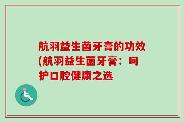 航羽益生菌牙膏的功效(航羽益生菌牙膏:呵护口腔健康之选 航羽益生菌牙膏的功效(航羽益生菌牙膏:呵护口腔健康之选