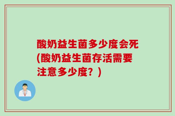 酸奶益生菌多少度会死(酸奶益生菌存活需要注意多少度？)