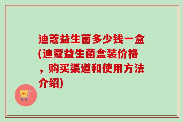 迪蔻益生菌多少钱一盒(迪蔻益生菌盒装价格，购买渠道和使用方法介绍)