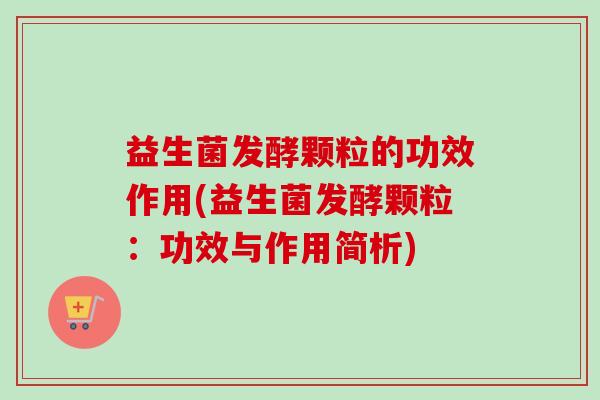 益生菌发酵颗粒的功效作用(益生菌发酵颗粒：功效与作用简析)
