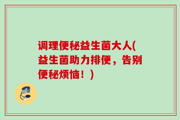 调理益生菌大人(益生菌助力排便，告别烦恼！)