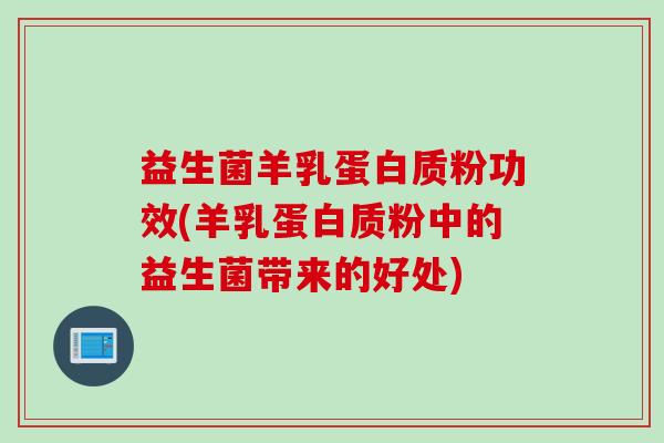 益生菌羊乳蛋白质粉功效(羊乳蛋白质粉中的益生菌带来的好处)