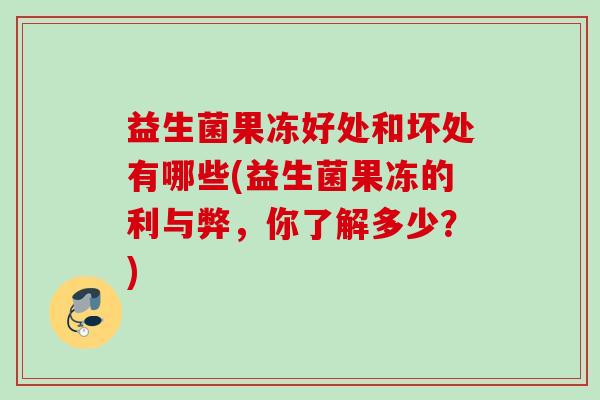 益生菌果冻好处和坏处有哪些(益生菌果冻的利与弊,你了解多少?) 益生菌果冻好处和坏处有哪些(益生菌果冻的利与弊,你了解多少?)