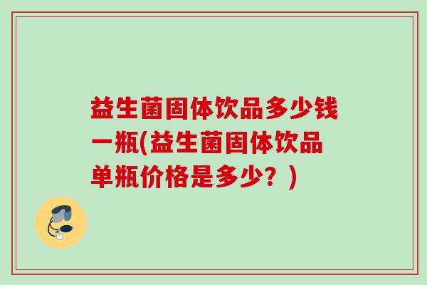 益生菌固体饮品多少钱一瓶(益生菌固体饮品单瓶价格是多少?) 益生菌固体饮品多少钱一瓶(益生菌固体饮品单瓶价格是多少?)
