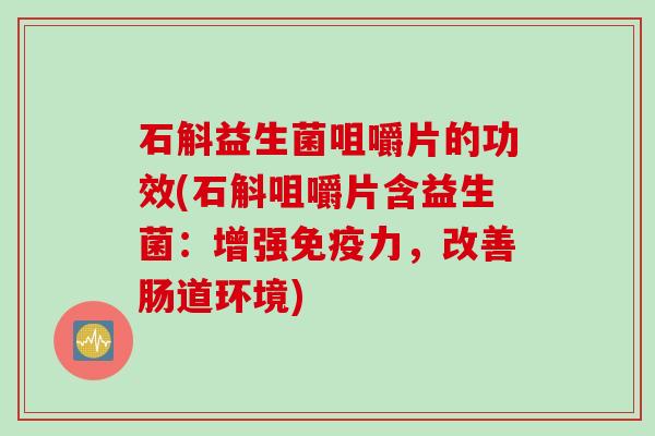 石斛益生菌咀嚼片的功效(石斛咀嚼片含益生菌：增强力，改善肠道环境)